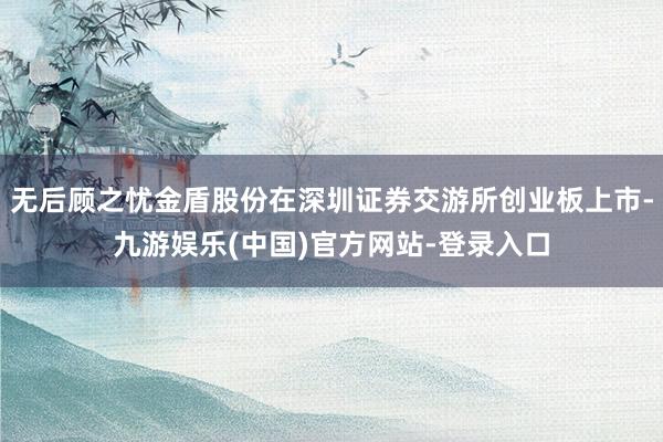 无后顾之忧金盾股份在深圳证券交游所创业板上市-九游娱乐(中国)官方网站-登录入口