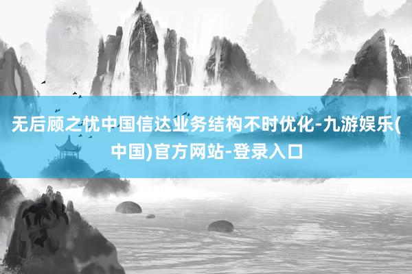 无后顾之忧中国信达业务结构不时优化-九游娱乐(中国)官方网站-登录入口