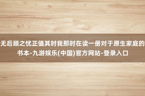 无后顾之忧正值其时我那时在读一册对于原生家庭的书本-九游娱乐(中国)官方网站-登录入口