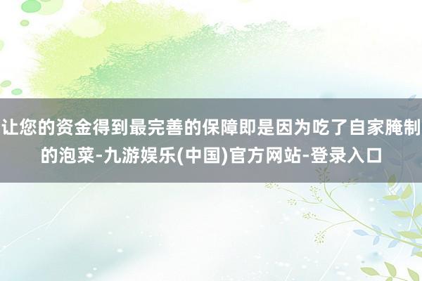 让您的资金得到最完善的保障即是因为吃了自家腌制的泡菜-九游娱乐(中国)官方网站-登录入口