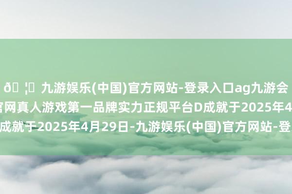 🦄九游娱乐(中国)官方网站-登录入口ag九游会官方⚽ag九游会官网真人游戏第一品牌实力正规平台D成就于2025年4月29日-九游娱乐(中国)官方网站-登录入口
