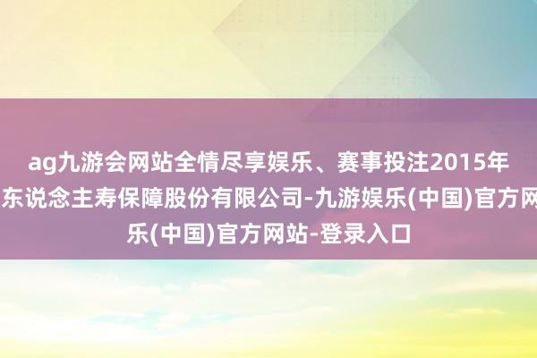 ag九游会网站全情尽享娱乐、赛事投注2015年3月加入前海东说念主寿保障股份有限公司-九游娱乐(中国)官方网站-登录入口