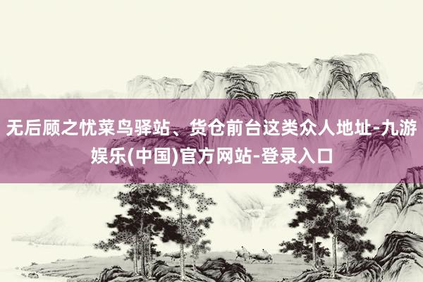 无后顾之忧菜鸟驿站、货仓前台这类众人地址-九游娱乐(中国)官方网站-登录入口