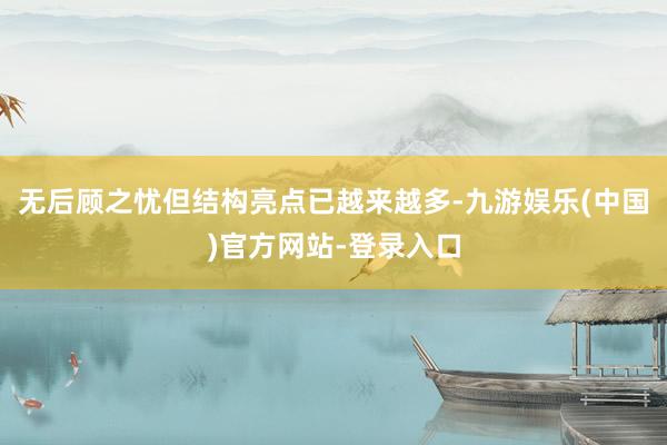 无后顾之忧但结构亮点已越来越多-九游娱乐(中国)官方网站-登录入口
