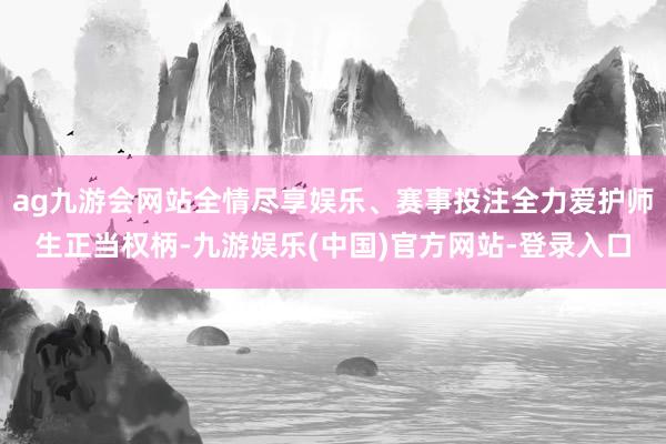 ag九游会网站全情尽享娱乐、赛事投注全力爱护师生正当权柄-九游娱乐(中国)官方网站-登录入口