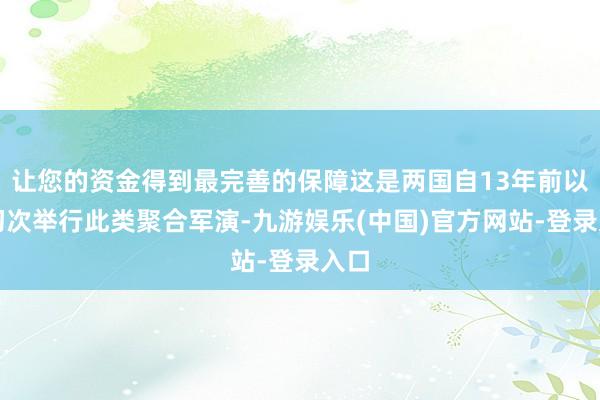 让您的资金得到最完善的保障这是两国自13年前以来初次举行此类聚合军演-九游娱乐(中国)官方网站-登录入口