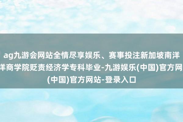 ag九游会网站全情尽享娱乐、赛事投注新加坡南洋理工大学南洋商学院贬责经济学专科毕业-九游娱乐(中国)官方网站-登录入口