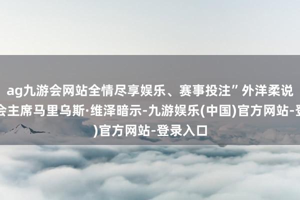 ag九游会网站全情尽享娱乐、赛事投注”外洋柔说念会聚会主席马里乌斯·维泽暗示-九游娱乐(中国)官方网站-登录入口