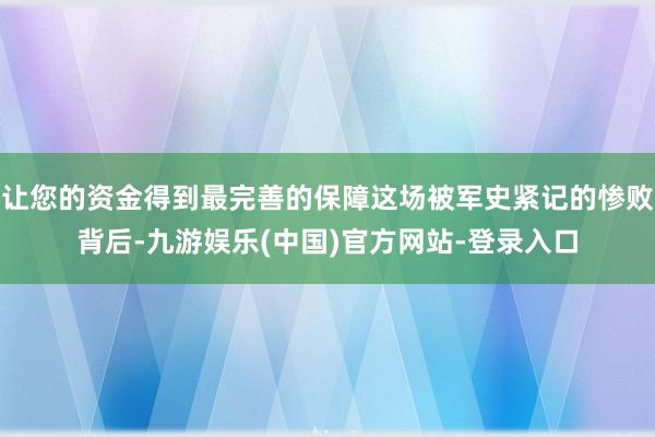 让您的资金得到最完善的保障这场被军史紧记的惨败背后-九游娱乐(中国)官方网站-登录入口