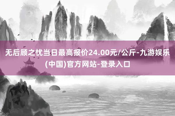 无后顾之忧当日最高报价24.00元/公斤-九游娱乐(中国)官方网站-登录入口