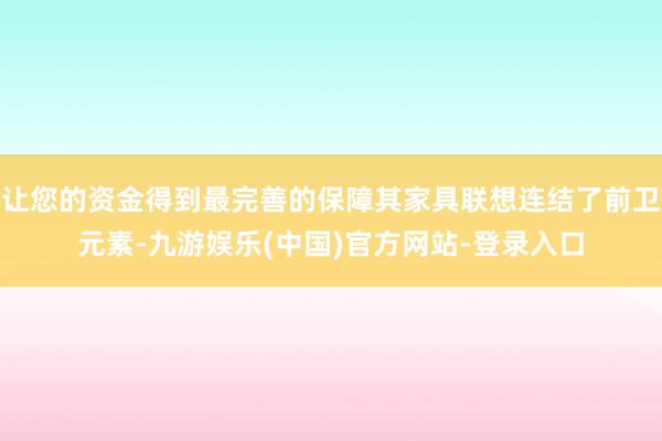 让您的资金得到最完善的保障其家具联想连结了前卫元素-九游娱乐(中国)官方网站-登录入口