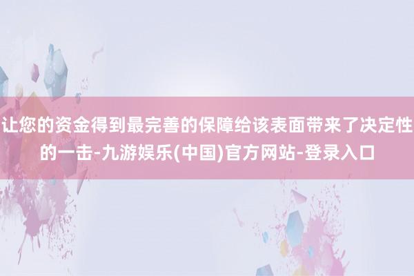 让您的资金得到最完善的保障给该表面带来了决定性的一击-九游娱乐(中国)官方网站-登录入口