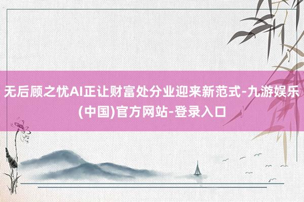 无后顾之忧AI正让财富处分业迎来新范式-九游娱乐(中国)官方网站-登录入口