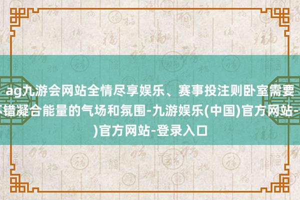 ag九游会网站全情尽享娱乐、赛事投注则卧室需要踏实且不错凝合能量的气场和氛围-九游娱乐(中国)官方网站-登录入口