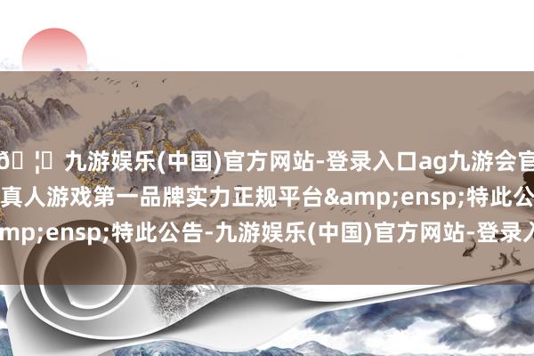 🦄九游娱乐(中国)官方网站-登录入口ag九游会官方⚽ag九游会官网真人游戏第一品牌实力正规平台 特此公告-九游娱乐(中国)官方网站-登录入口