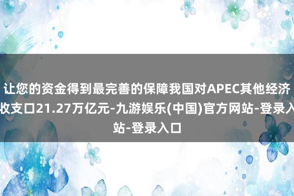 让您的资金得到最完善的保障我国对APEC其他经济体收支口21.27万亿元-九游娱乐(中国)官方网站-登录入口