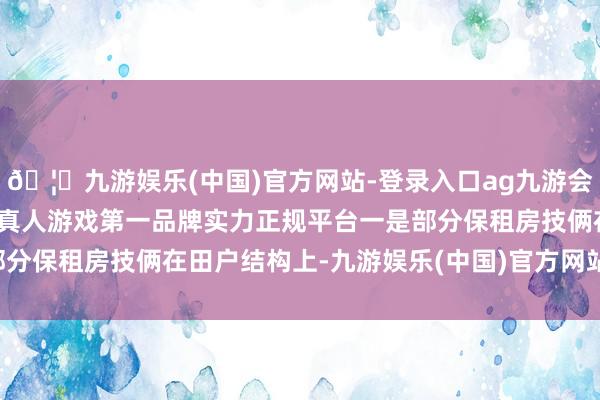 🦄九游娱乐(中国)官方网站-登录入口ag九游会官方⚽ag九游会官网真人游戏第一品牌实力正规平台一是部分保租房技俩在田户结构上-九游娱乐(中国)官方网站-登录入口