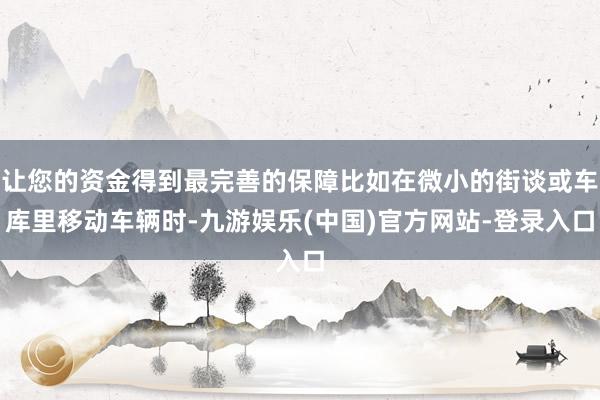 让您的资金得到最完善的保障比如在微小的街谈或车库里移动车辆时-九游娱乐(中国)官方网站-登录入口