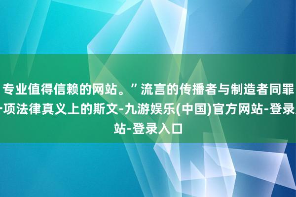 专业值得信赖的网站。”流言的传播者与制造者同罪是一项法律真义上的斯文-九游娱乐(中国)官方网站-登录入口