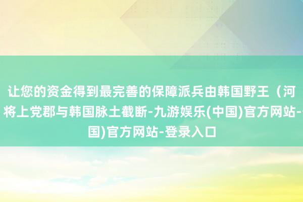 让您的资金得到最完善的保障派兵由韩国野王(河南沁阳)将上党郡与韩国脉土截断-九游娱乐(中国)官方网站-登录入口