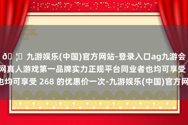 🦄九游娱乐(中国)官方网站-登录入口ag九游会官方⚽ag九游会官网真人游戏第一品牌实力正规平台同业者也均可享受 268 的优惠价一次-九游娱乐(中国)官方网站-登录入口