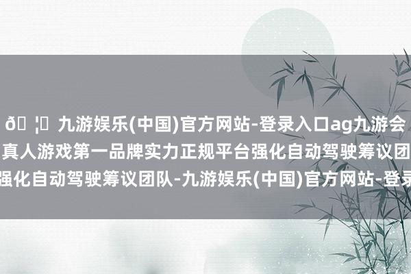 🦄九游娱乐(中国)官方网站-登录入口ag九游会官方⚽ag九游会官网真人游戏第一品牌实力正规平台强化自动驾驶筹议团队-九游娱乐(中国)官方网站-登录入口