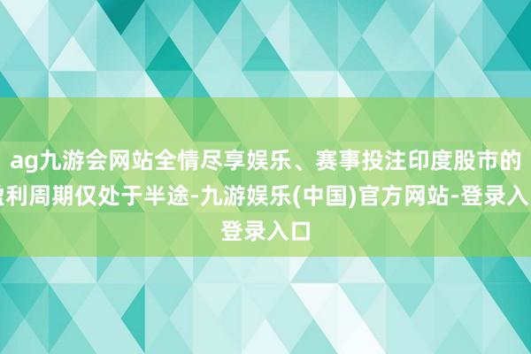 ag九游会网站全情尽享娱乐、赛事投注印度股市的盈利周期仅处于半途-九游娱乐(中国)官方网站-登录入口