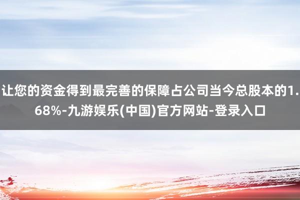 让您的资金得到最完善的保障占公司当今总股本的1.68%-九游娱乐(中国)官方网站-登录入口