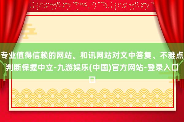 专业值得信赖的网站。和讯网站对文中答复、不雅点判断保握中立-九游娱乐(中国)官方网站-登录入口