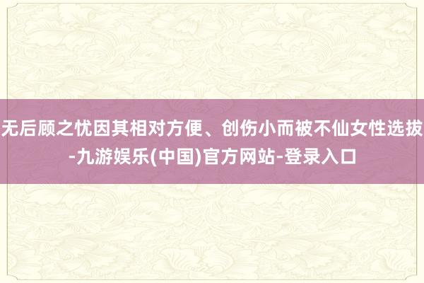 无后顾之忧因其相对方便、创伤小而被不仙女性选拔-九游娱乐(中国)官方网站-登录入口