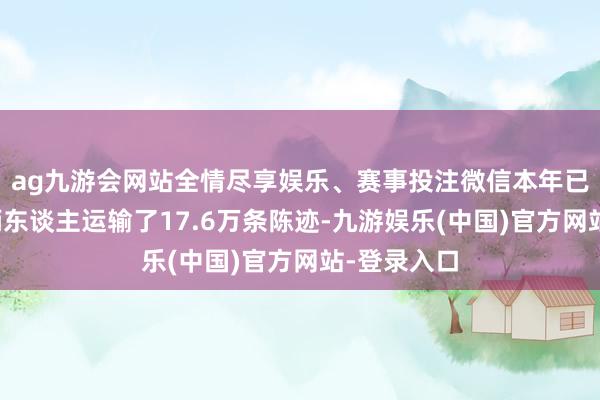 ag九游会网站全情尽享娱乐、赛事投注微信本年已向品牌权柄东谈主运输了17.6万条陈迹-九游娱乐(中国)官方网站-登录入口