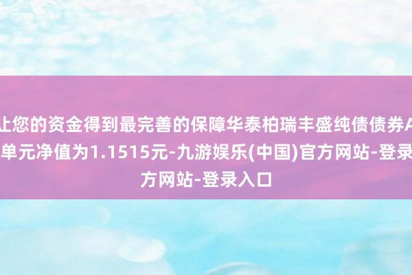 让您的资金得到最完善的保障华泰柏瑞丰盛纯债债券A最新单元净值为1.1515元-九游娱乐(中国)官方网站-登录入口
