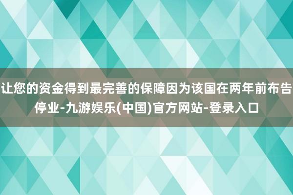 让您的资金得到最完善的保障因为该国在两年前布告停业-九游娱乐(中国)官方网站-登录入口