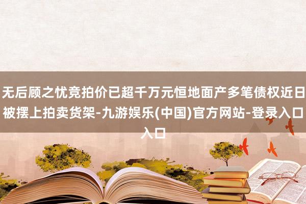 无后顾之忧竞拍价已超千万元恒地面产多笔债权近日被摆上拍卖货架-九游娱乐(中国)官方网站-登录入口