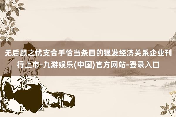 无后顾之忧　　支合手恰当条目的银发经济关系企业刊行上市-九游娱乐(中国)官方网站-登录入口