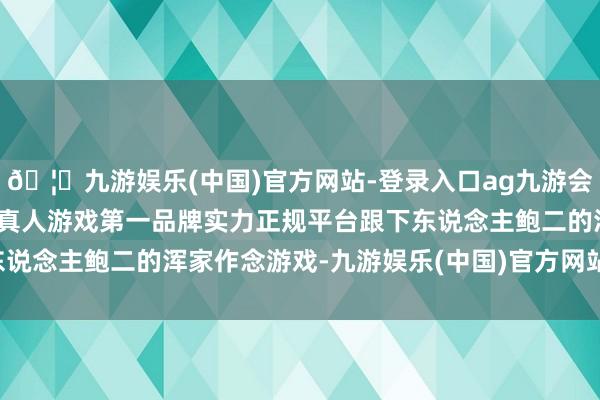 🦄九游娱乐(中国)官方网站-登录入口ag九游会官方⚽ag九游会官网真人游戏第一品牌实力正规平台跟下东说念主鲍二的浑家作念游戏-九游娱乐(中国)官方网站-登录入口