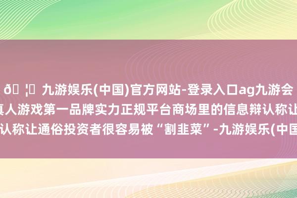 🦄九游娱乐(中国)官方网站-登录入口ag九游会官方⚽ag九游会官网真人游戏第一品牌实力正规平台商场里的信息辩认称让通俗投资者很容易被“割韭菜”-九游娱乐(中国)官方网站-登录入口