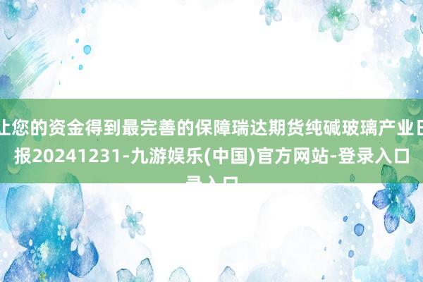 让您的资金得到最完善的保障瑞达期货纯碱玻璃产业日报20241231-九游娱乐(中国)官方网站-登录入口