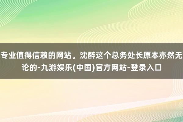 专业值得信赖的网站。沈醉这个总务处长原本亦然无论的-九游娱乐(中国)官方网站-登录入口