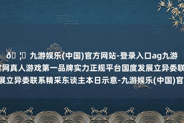 🦄九游娱乐(中国)官方网站-登录入口ag九游会官方⚽ag九游会官网真人游戏第一品牌实力正规平台国度发展立异委联系精采东谈主本日示意-九游娱乐(中国)官方网站-登录入口