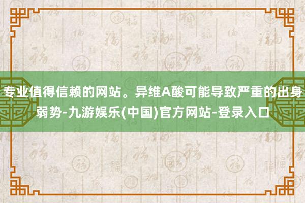 专业值得信赖的网站。异维A酸可能导致严重的出身弱势-九游娱乐(中国)官方网站-登录入口