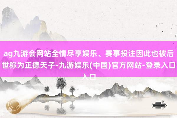 ag九游会网站全情尽享娱乐、赛事投注因此也被后世称为正德天子-九游娱乐(中国)官方网站-登录入口