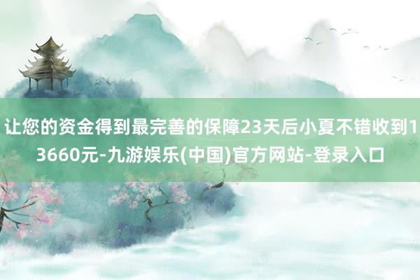 让您的资金得到最完善的保障23天后小夏不错收到13660元-九游娱乐(中国)官方网站-登录入口