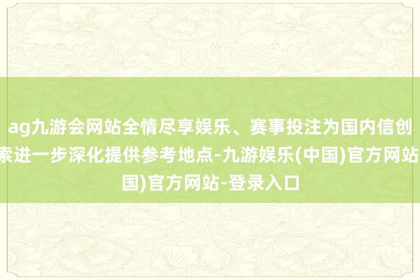 ag九游会网站全情尽享娱乐、赛事投注为国内信创实施与探索进一步深化提供参考地点-九游娱乐(中国)官方网站-登录入口