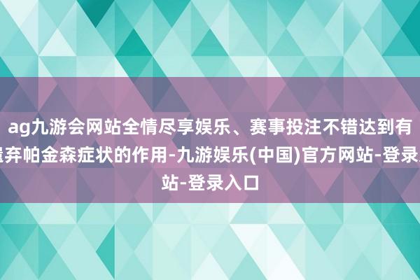 ag九游会网站全情尽享娱乐、赛事投注不错达到有用遗弃帕金森症状的作用-九游娱乐(中国)官方网站-登录入口