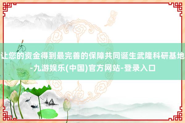 让您的资金得到最完善的保障共同诞生武隆科研基地-九游娱乐(中国)官方网站-登录入口