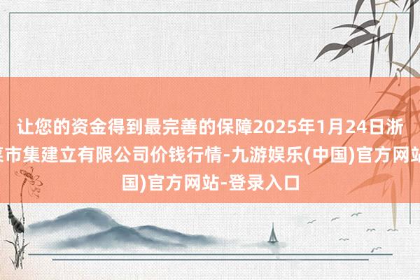 让您的资金得到最完善的保障2025年1月24日浙江良渚蔬菜市集建立有限公司价钱行情-九游娱乐(中国)官方网站-登录入口