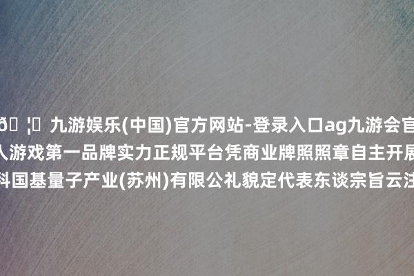 🦄九游娱乐(中国)官方网站-登录入口ag九游会官方⚽ag九游会官网真人游戏第一品牌实力正规平台凭商业牌照照章自主开展计算行径)　　企业称呼中电科国基量子产业(苏州)有限公礼貌定代表东谈宗旨云注册成本2000万东谈主民币国标行业信息传输、软件和信息技巧办奇迹>互联网和相干劳动>互联网信息劳动地址江苏省苏州市相城区高铁新城青龙港路286号长三角国外研发社区运行区9号楼A座11层1101室企业类型其他有限背负公司商业期限2025-1-24至无固依期限登记机关苏州市相城区数据局      		  					  -九游娱乐(中国)官方网站-登录入口