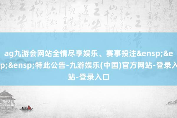 ag九游会网站全情尽享娱乐、赛事投注&ensp;&ensp;&ensp;特此公告-九游娱乐(中国)官方网站-登录入口