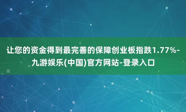 让您的资金得到最完善的保障创业板指跌1.77%-九游娱乐(中国)官方网站-登录入口